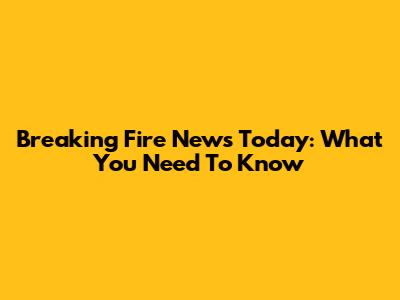 Breaking Fire News Today: What You Need To Know