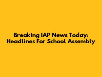 Breaking IAP News Today: Headlines For School Assembly