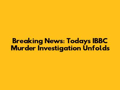 Breaking News: Today's IBBC Murder Investigation Unfolds