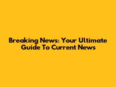 Breaking News: Your Ultimate Guide To Current News