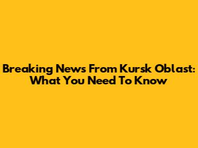 Breaking News From Kursk Oblast: What You Need To Know
