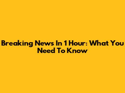 Breaking News In 1 Hour: What You Need To Know