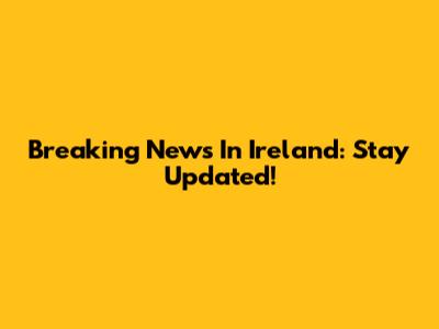 Breaking News In Ireland: Stay Updated!