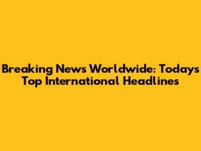 Breaking News Worldwide: Today's Top International Headlines