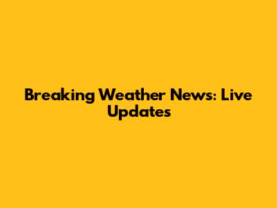 Breaking Weather News: Live Updates