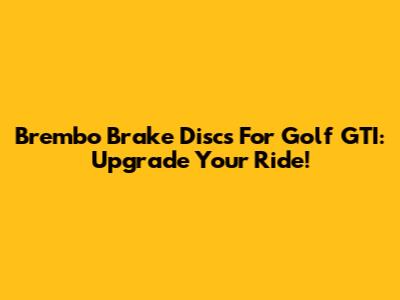 Brembo Brake Discs For Golf GTI: Upgrade Your Ride!
