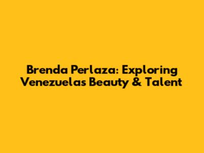 Brenda Perlaza: Exploring Venezuela's Beauty & Talent