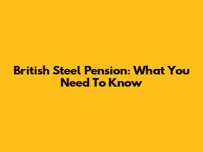 British Steel Pension: What You Need To Know