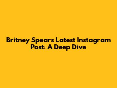 Britney Spears' Latest Instagram Post: A Deep Dive