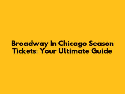 Broadway In Chicago Season Tickets: Your Ultimate Guide