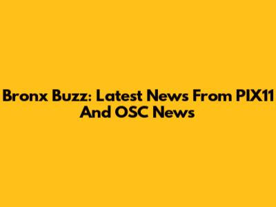 Bronx Buzz: Latest News From PIX11 And OSC News