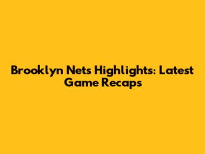 Brooklyn Nets Highlights: Latest Game Recaps