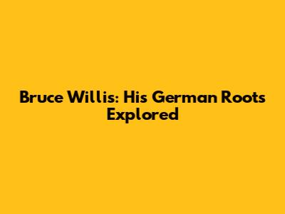 Bruce Willis: His German Roots Explored