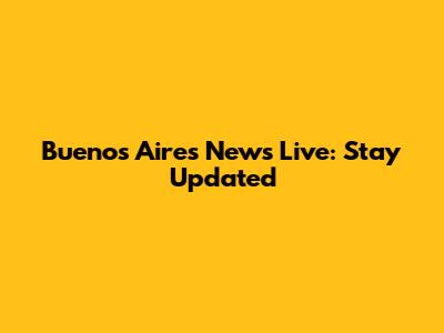 Buenos Aires News Live: Stay Updated