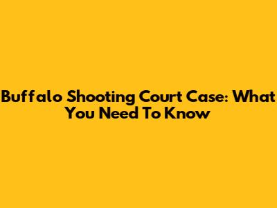 Buffalo Shooting Court Case: What You Need To Know