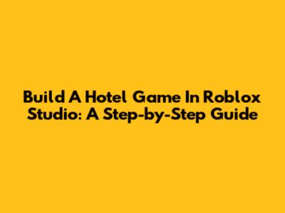 Build A Hotel Game In Roblox Studio: A Step-by-Step Guide