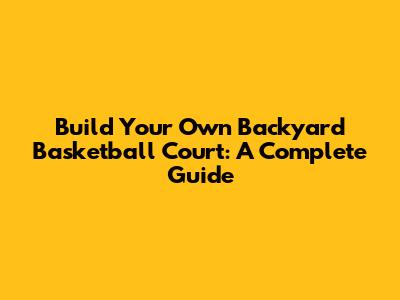 Build Your Own Backyard Basketball Court: A Complete Guide