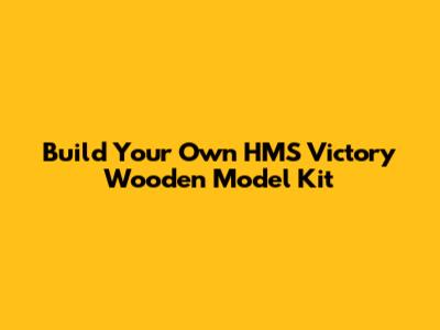 Build Your Own HMS Victory Wooden Model Kit