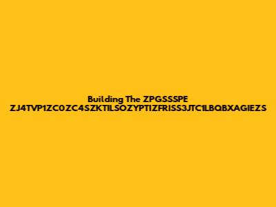 Building The ZPGSSSPE ZJ4TVP1ZC0ZC4SZKTILSOZYPTIZFRISS3JTC1LBQBXAGIEZS