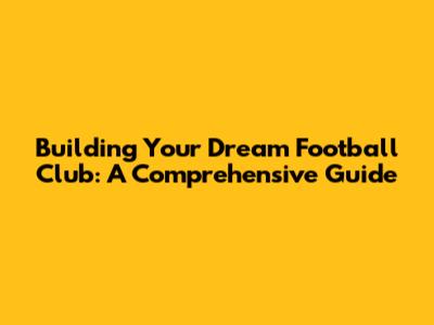 Building Your Dream Football Club: A Comprehensive Guide