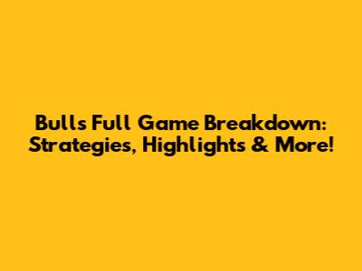 Bulls Full Game Breakdown: Strategies, Highlights & More!