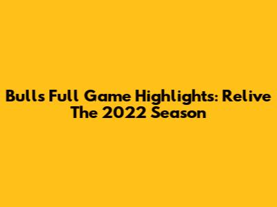 Bulls Full Game Highlights: Relive The 2022 Season