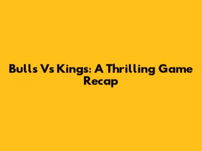 Bulls Vs Kings: A Thrilling Game Recap