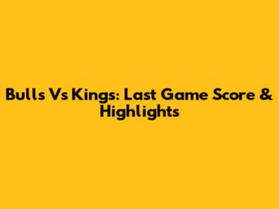 Bulls Vs Kings: Last Game Score & Highlights
