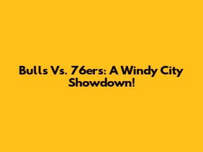 Bulls Vs. 76ers: A Windy City Showdown!