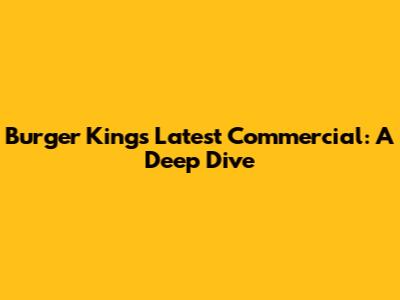 Burger King's Latest Commercial: A Deep Dive