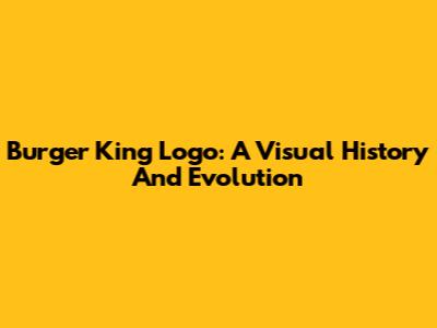 Burger King Logo: A Visual History And Evolution