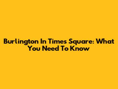Burlington In Times Square: What You Need To Know