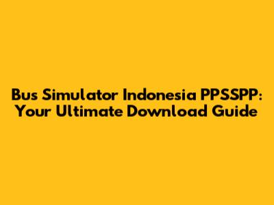 Bus Simulator Indonesia PPSSPP: Your Ultimate Download Guide