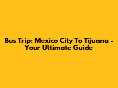 Bus Trip: Mexico City To Tijuana - Your Ultimate Guide