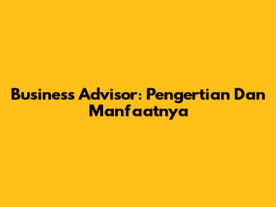 Business Advisor: Pengertian Dan Manfaatnya
