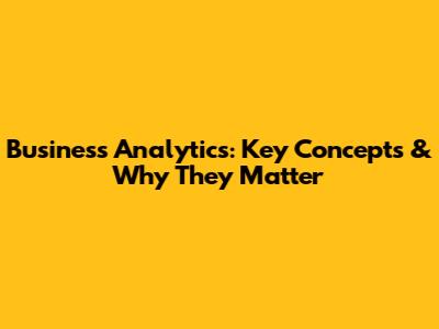 Business Analytics: Key Concepts & Why They Matter