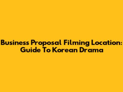 Business Proposal Filming Location: Guide To Korean Drama