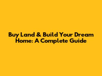 Buy Land & Build Your Dream Home: A Complete Guide
