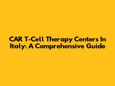 CAR T-Cell Therapy Centers In Italy: A Comprehensive Guide