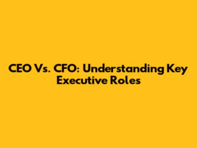 CEO Vs. CFO: Understanding Key Executive Roles