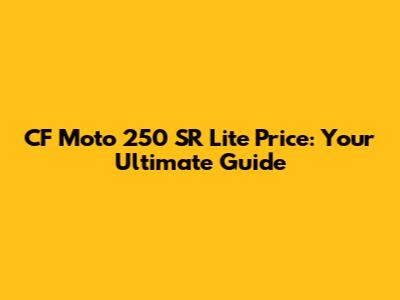 CF Moto 250 SR Lite Price: Your Ultimate Guide