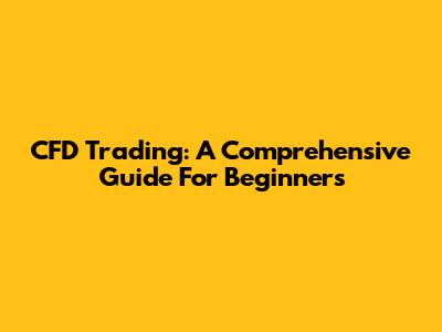 CFD Trading: A Comprehensive Guide For Beginners