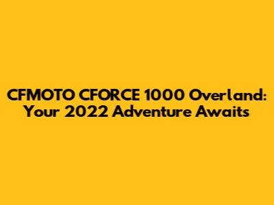 CFMOTO CFORCE 1000 Overland: Your 2022 Adventure Awaits