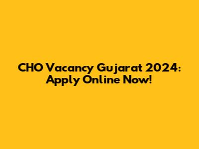 CHO Vacancy Gujarat 2024: Apply Online Now!