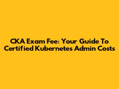 CKA Exam Fee: Your Guide To Certified Kubernetes Admin Costs