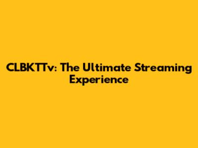CLBKTTv: The Ultimate Streaming Experience
