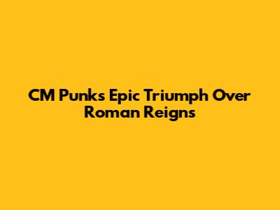CM Punk's Epic Triumph Over Roman Reigns