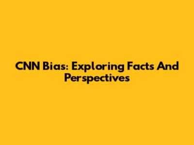 CNN Bias: Exploring Facts And Perspectives
