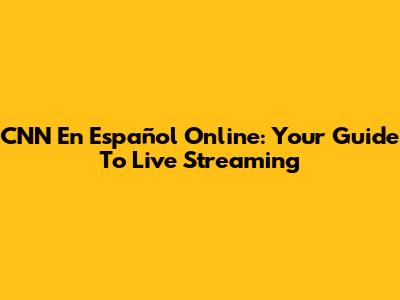 CNN En Español Online: Your Guide To Live Streaming