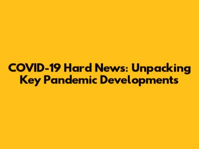 COVID-19 Hard News: Unpacking Key Pandemic Developments